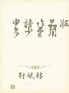 申请作品版权要多少费用 申请作品版权要多少费用