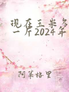 现在玉米多少钱一斤2024年价格