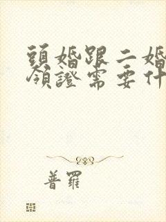 头婚跟二婚结婚领证需要什么证件