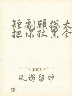 短剧顾总太太又把你拉黑全集在线观看