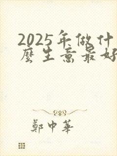 2025年做什么生意最好最赚钱