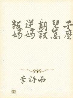 叛逆期儿子打了妈妈该怎么办 叛逆期儿子打了妈妈该怎么办