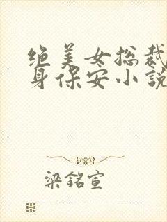 绝美女总裁的贴身保安小说全文免费阅读