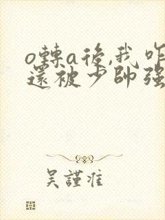 o转a后,我咋还被少帅强取豪夺了 o转a后,我咋还被少帅强取豪夺了