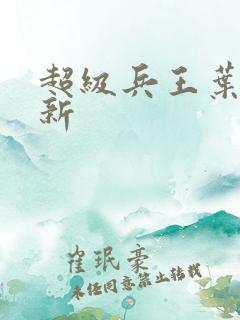 超级兵王叶谦最新 超级兵王叶谦最新