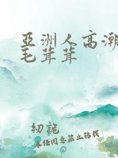 亚洲人高潮女人毛茸茸