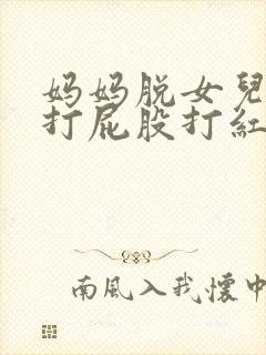 妈妈脱女儿裤子打屁股打红的视频