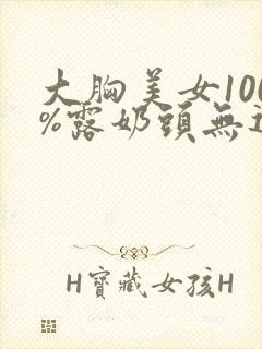 大胸美女100%露奶头无遮挡