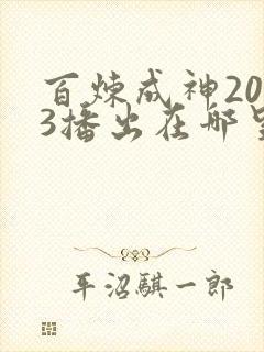百炼成神2023播出在哪里能看得到