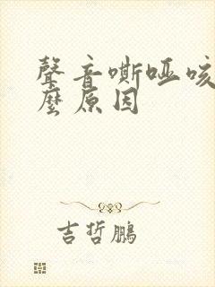 声音嘶哑咳嗽什么原因