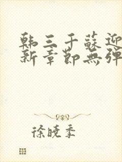 韩三千苏迎夏最新章节无弹窗