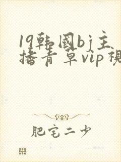 19韩国bj主播青草vip视频