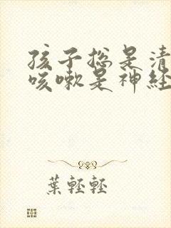 孩子总是清嗓子咳嗽是神经性问题吗