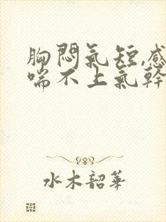 胸闷气短,感觉喘不上气干咳