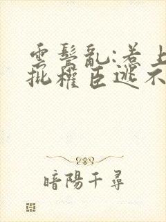 云鬓乱:惹上疯批权臣逃不掉