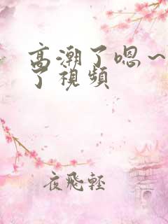 高潮了嗯~喷水了视频