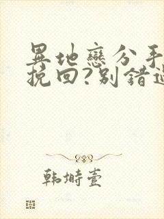 异地恋分手如何挽回?别错过挽回最佳时间 异地恋分手如何挽回?别错过挽回最佳时间
