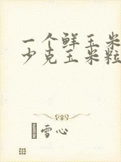 一个鲜玉米有多少克玉米粒
