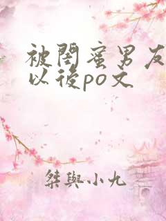 被闺蜜男友上错以后po文 被闺蜜男友上错以后po文