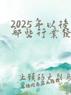 2025年以后哪些行业发展好 2025年以后哪些行业发展好