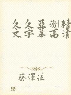 久久亚洲精品中文字幕高清馆 久久亚洲精品中文字幕高清馆
