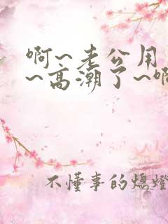 啊~老公用力啊~高潮了~啊~
