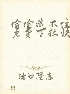 偷偷藏不住漫画免费下拉快看