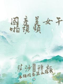 国产美女午夜啪啪视频