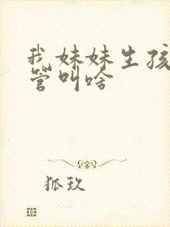 我妹妹生孩子我管叫啥