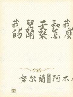 我儿子和我爸爸的关系怎么填