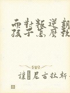 面对叛逆期的男孩子怎么教育