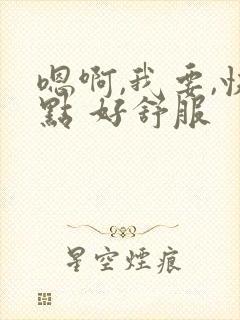 嗯啊,我要,快点 好舒服