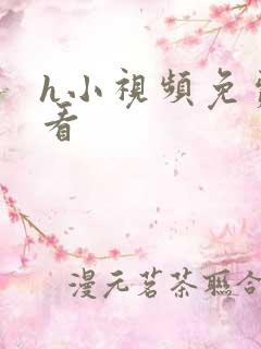 h小视频免费观看 h小视频免费观看