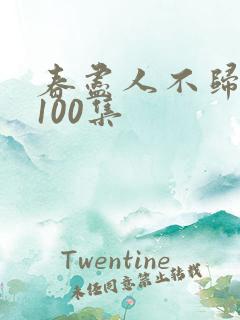 春尽人不归短剧100集 春尽人不归短剧100集