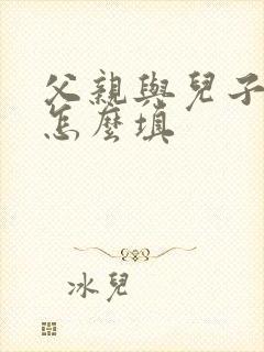 父亲与儿子关系怎么填 父亲与儿子关系怎么填