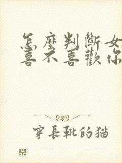怎么判断女孩子喜不喜欢你