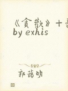 《贪欢》+番外 by exhis 《贪欢》+番外 by exhis