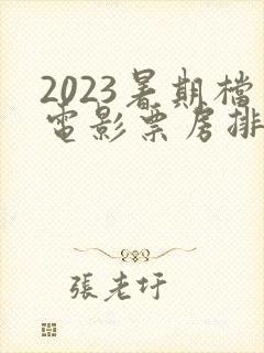 2023暑期档电影票房排行榜