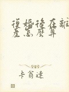 复婚后在离婚财产怎么算