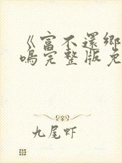 《富不还乡》陆鸣完整版免费观看