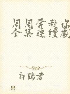 周周奔赴你短剧全集连续剧