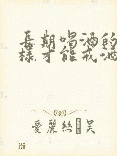 长期喝酒的人怎样才能戒酒
