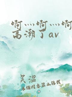 啊灬啊灬啊灬要高潮了av