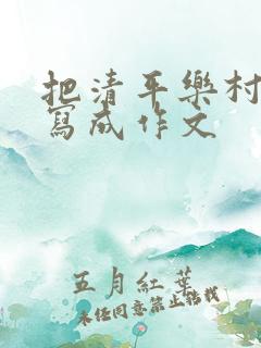 把清平乐村居改写成作文 把清平乐村居改写成作文