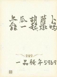 冬瓜胡萝卜排骨能一起炖吗