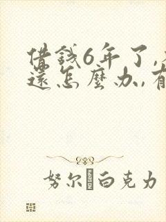 借钱6年了,不还怎么办,有借条