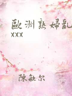 欧洲熟妇乱xxxxx