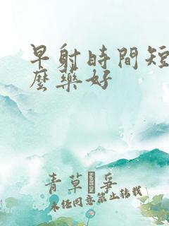 早射时间短吃什么药好