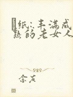 ·纸:.丰满成熟的老女人