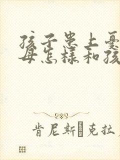 孩子患上忧郁父母怎样和孩子沟通 孩子患上忧郁父母怎样和孩子沟通